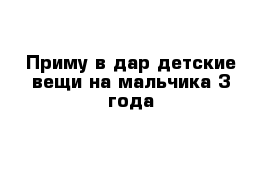 Приму в дар детские вещи на мальчика 3 года